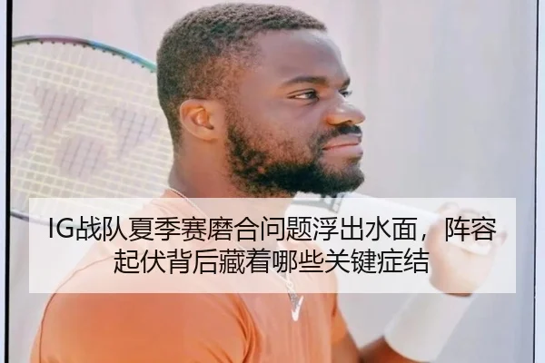 IG战队夏季赛磨合问题浮出水面，阵容起伏背后藏着哪些关键症结